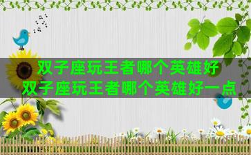 双子座玩王者哪个英雄好 双子座玩王者哪个英雄好一点